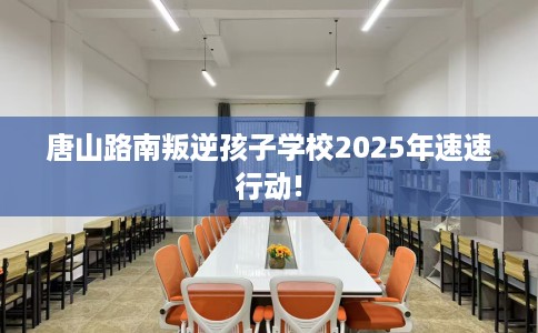 唐山路南叛逆孩子学校2025年速速行动!