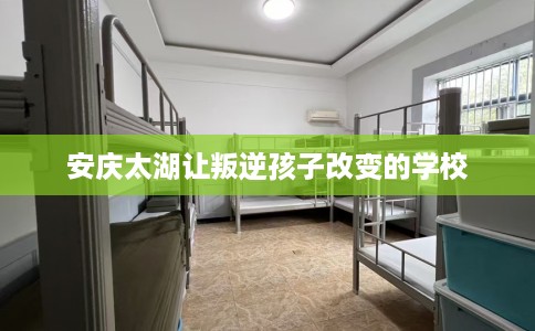 安庆太湖让叛逆孩子改变的学校
