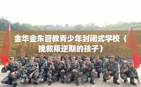 金华金东管教青少年封闭式学校（挽救叛逆期的孩子）