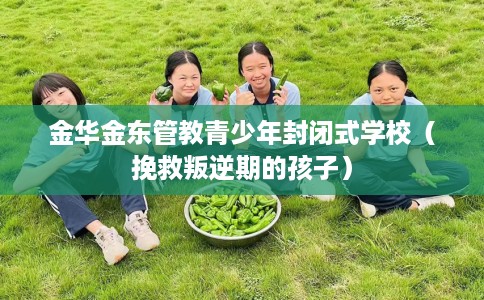 金华金东管教青少年封闭式学校（挽救叛逆期的孩子）