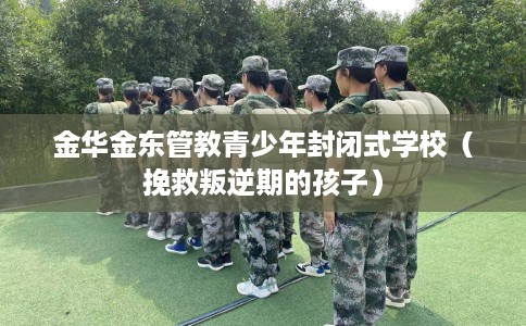 金华金东管教青少年封闭式学校（挽救叛逆期的孩子）