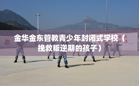 金华金东管教青少年封闭式学校（挽救叛逆期的孩子）