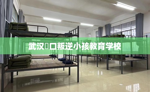 武汉硚口叛逆小孩教育学校 武汉硚口叛逆小孩教育学校
