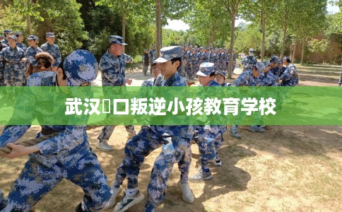 武汉硚口叛逆小孩教育学校 武汉硚口叛逆小孩教育学校