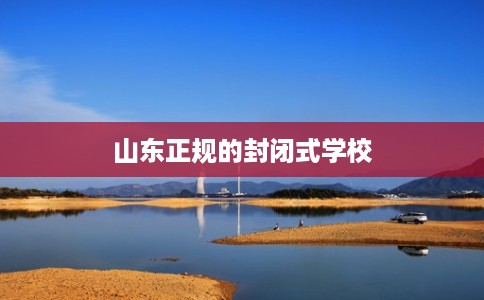 山东正规的封闭式学校