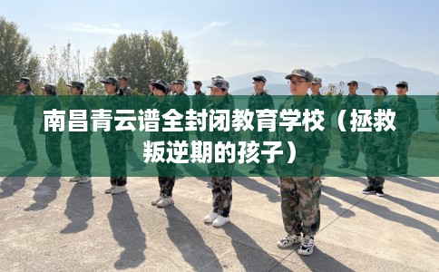 南昌青云谱全封闭教育学校（拯救叛逆期的孩子）