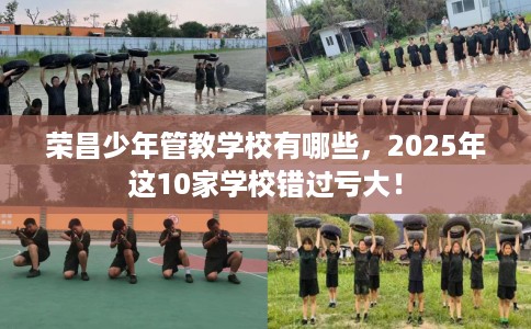 荣昌少年管教学校有哪些，2025年这10家学校错过亏大！