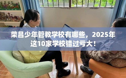 荣昌少年管教学校有哪些，2025年这10家学校错过亏大！
