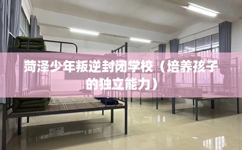 菏泽少年叛逆封闭学校（培养孩子的独立能力）