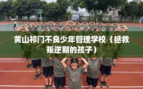 黄山祁门不良少年管理学校（拯救叛逆期的孩子）