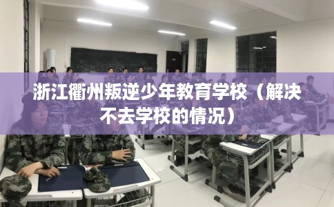 浙江衢州叛逆少年教育学校（解决不去学校的情况）