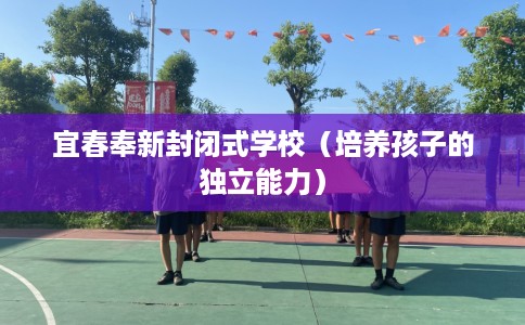 宜春奉新封闭式学校（培养孩子的独立能力）