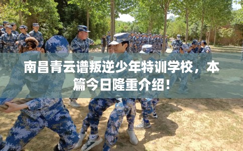 南昌青云谱叛逆少年特训学校,本篇今日隆重介绍! 南昌青云谱叛逆少年特训学校,本篇今日隆重介绍!