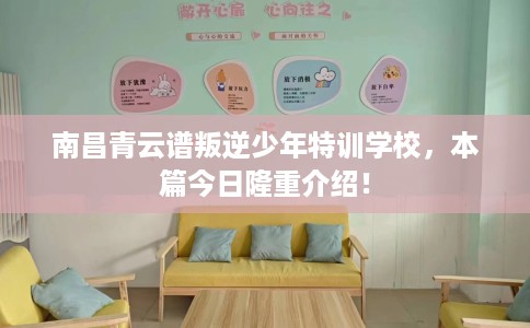 南昌青云谱叛逆少年特训学校,本篇今日隆重介绍! 南昌青云谱叛逆少年特训学校,本篇今日隆重介绍!