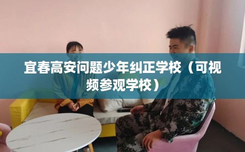 宜春高安问题少年纠正学校（可视频参观学校）