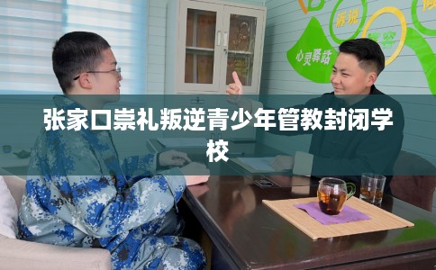 张家口崇礼叛逆青少年管教封闭学校