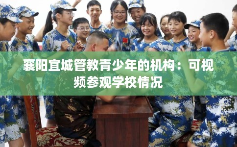 襄阳宜城管教青少年的机构：可视频参观学校情况