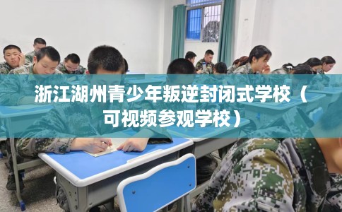 浙江湖州青少年叛逆封闭式学校（可视频参观学校）