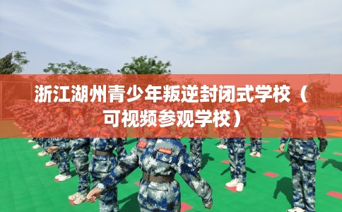 浙江湖州青少年叛逆封闭式学校（可视频参观学校）