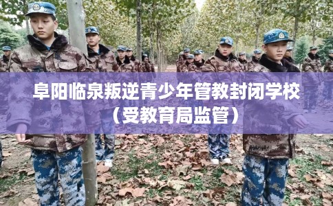 阜阳临泉叛逆青少年管教封闭学校(受教育局监管) 阜阳临泉叛逆青少年管教封闭学校(受教育局监管)