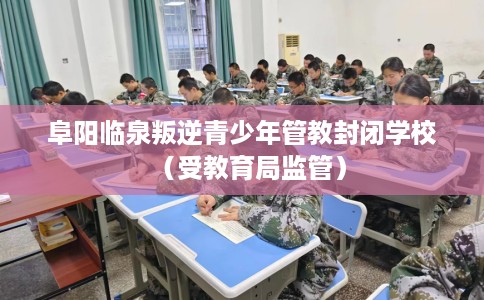 阜阳临泉叛逆青少年管教封闭学校(受教育局监管) 阜阳临泉叛逆青少年管教封闭学校(受教育局监管)