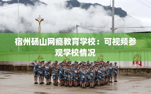 宿州砀山网瘾教育学校：可视频参观学校情况