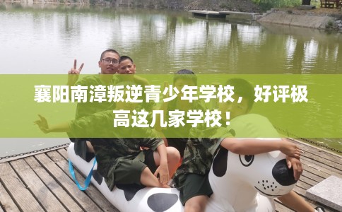 襄阳南漳叛逆青少年学校，好评极高这几家学校！