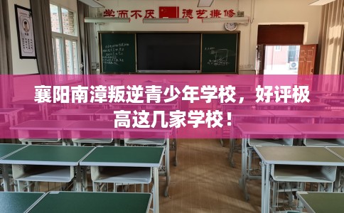 襄阳南漳叛逆青少年学校，好评极高这几家学校！