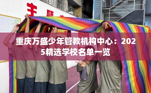 重庆万盛少年管教机构中心：2025精选学校名单一览