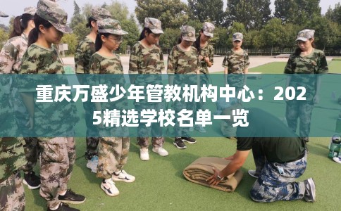 重庆万盛少年管教机构中心：2025精选学校名单一览