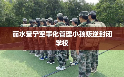 丽水景宁军事化管理小孩叛逆封闭学校