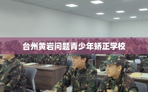 台州黄岩问题青少年矫正学校