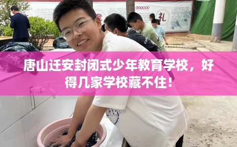 唐山迁安封闭式少年教育学校，好得几家学校藏不住！