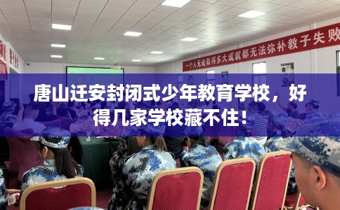 唐山迁安封闭式少年教育学校，好得几家学校藏不住！