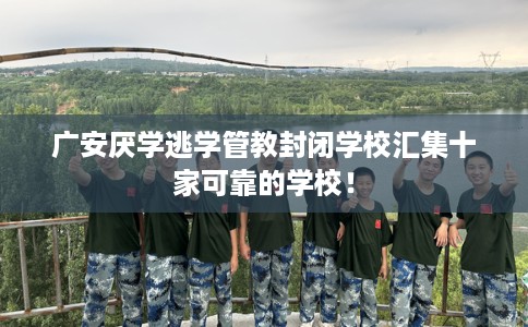 广安厌学逃学管教封闭学校汇集十家可靠的学校！