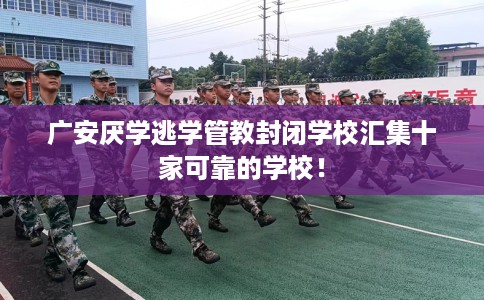 广安厌学逃学管教封闭学校汇集十家可靠的学校！