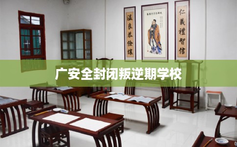 广安全封闭叛逆期学校
