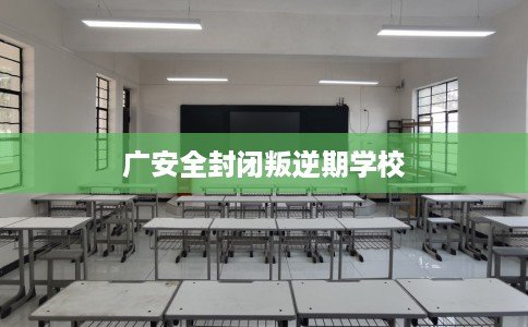 广安全封闭叛逆期学校