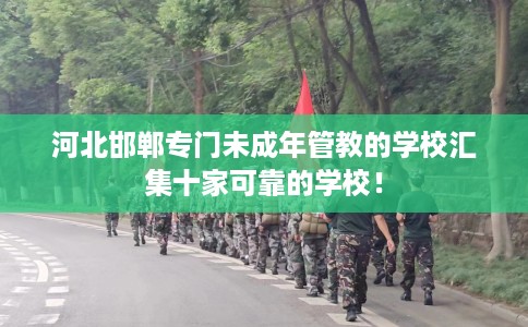 河北邯郸专门未成年管教的学校汇集十家可靠的学校！