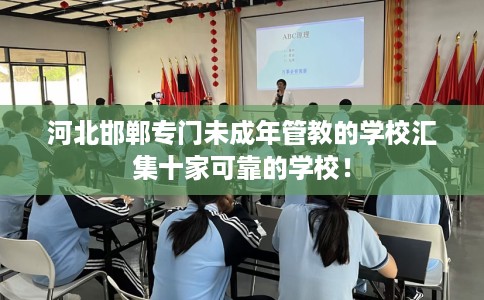 河北邯郸专门未成年管教的学校汇集十家可靠的学校！