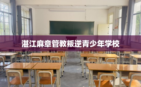 湛江麻章管教叛逆青少年学校