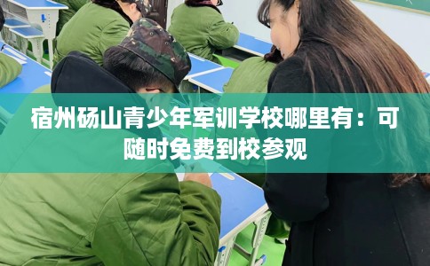 宿州砀山青少年军训学校哪里有：可随时免费到校参观