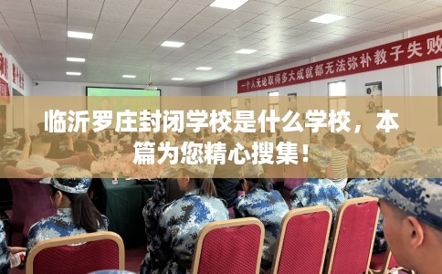 临沂罗庄封闭学校是什么学校，本篇为您精心搜集！