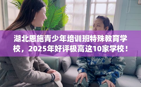 湖北恩施青少年培训班特殊教育学校，2025年好评极高这10家学校！