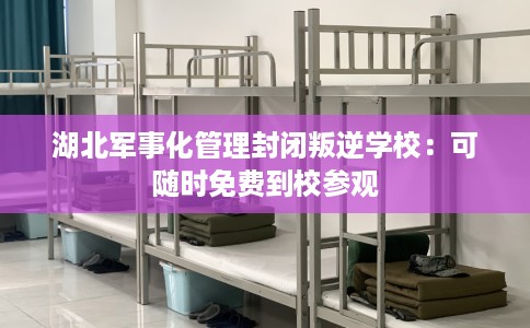 湖北军事化管理封闭叛逆学校：可随时免费到校参观