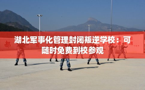 湖北军事化管理封闭叛逆学校：可随时免费到校参观