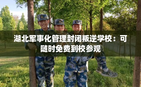 湖北军事化管理封闭叛逆学校：可随时免费到校参观