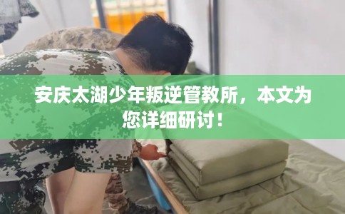 安庆太湖少年叛逆管教所，本文为您详细研讨！