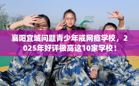 襄阳宜城问题青少年戒网瘾学校，2025年好评极高这10家学校！
