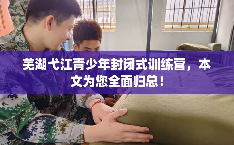 芜湖弋江青少年封闭式训练营，本文为您全面归总！